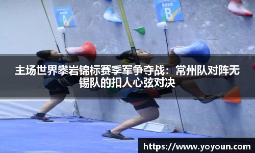 主场世界攀岩锦标赛季军争夺战：常州队对阵无锡队的扣人心弦对决